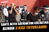 SAHTE ALTIN SATMAKTAN GÖZALTINA ALINAN 3 KİŞİ TUTUKLANDI