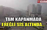 TAM KAPANMADA EREĞLİ SİS ALTINDA...