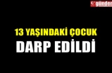 13 YAŞINDAKİ ÇOCUK DARP EDİLDİ