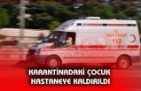 KARANTİNADAKİ ÇOCUK HASTANEYE KALDIRILDI