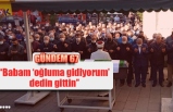 “Babam ‘oğluma gidiyorum’  dedin gittin’’