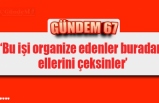 ‘Bu işi organize edenler buradan ellerini çeksinler’