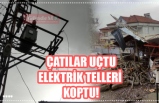 Çatılar uçtu, elektrik telleri koptu