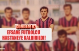 EFSANE FUTBOLCU HASTANEYE KALDIRILDI!