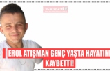 EROL ATIŞMAN GENÇ YAŞTA HAYATINI KAYBETTİ!