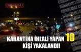 KARANTİNA İHLALİ YAPAN 10 KİŞİ YAKALANDI!