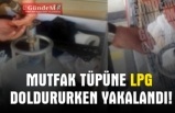 MUTFAK TÜPÜNE LPG DOLDURURKEN YAKALANDI!