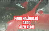 PARK HALİNDE Kİ  ARAÇ ALEV ALDI!