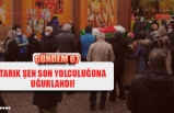 TARIK ŞEN SON YOLCULUĞUNA UĞURLANDI!