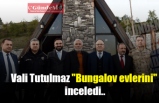 Vali Tutulmaz "Bungalov evlerini'' inceledi..