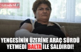 YENGESİNİN ÜZERİNE ARAÇ SÜRDÜ YETMEDİ BALTA İLE SALDIRDI!