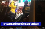 15 YAŞINDAKİ ÇOCUĞU DARP ETTİLER!