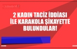 2 KADIN TACİZ İDDİASI İLE KARAKOLA ŞİKAYETTE BULUNDULAR!