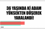 36 YAŞINDA Kİ ADAM YÜKSEKTEN DÜŞEREK YARALANDI!