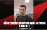 AĞIR YARALIYDI! HASTANEDE HAYATINI KAYBETTİ!