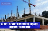 ALAPLI DEVLET HASTANESİ İNŞAATI  DEVAM EDECEK Mİ?