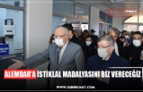 ALEMDAR’A İSTİKLAL MADALYASINI BİZ VERECEĞİZ