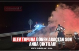 ALEV TOPUNA DÖNEN ARAÇTAN SON ANDA ÇIKTILAR!