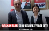 BAŞKAN ALAN, EBRU UZUN’U ZİYARET ETTİ!