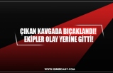 ÇIKAN KAVGADA BIÇAKLANDI!  EKİPLER OLAY YERİNE GİTTİ!