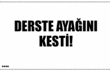 DERSTE AYAĞINI KESTİ!