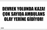 DEVREK YOLUNDA KAZA! ÇOK SAYIDA AMBULANS OLAY YERİNE GİDİYOR!