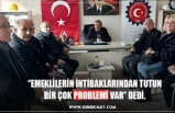 ‘’EMEKLİLERİN İNTİBAKLARINDAN TUTUN BİR ÇOK PROBLEMİ VAR’’ DEDİ.