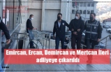 Emircan, Ercan, Demircan ve Mertcan İleri adliyeye çıkarıldı