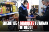 EREĞLİ’DE 4 MARKETE TUTANAK TUTULDU!