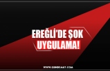 EREĞLİ’DE ŞOK  UYGULAMA!