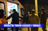 EREĞLİ’DE TRAFİK KAZASI! 1 YARALI!