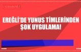 EREĞLİ’DE YUNUS TİMLERİNDEN ŞOK UYGULAMA!