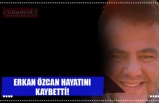 ERKAN ÖZCAN HAYATINI KAYBETTİ!