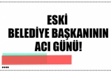 ESKİ  BELEDİYE BAŞKANININ ACI GÜNÜ!