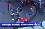 FENALAŞAN VATANDAŞ BİR ANDA YERE YIĞILDI!