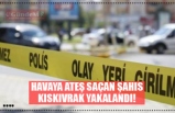 HAVAYA ATEŞ SAÇAN ŞAHIS KISKIVRAK YAKALANDI!