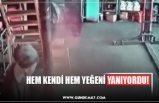 HEM KENDİ HEM YEĞENİ YANIYORDU!