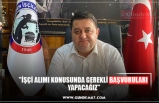 "İŞÇİ ALIMI KONUSUNDA GEREKLİ BAŞVURULARI  YAPACAĞIZ"