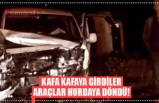 KAFA KAFAYA GİRDİLER ARAÇLAR HURDAYA DÖNDÜ!