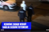 KENDİNE ZARAR VERDİ!  SAĞLIK EKİBİNİ İSTEMEDİ!