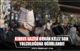 KIBRIS GAZİSİ ORHAN KELEZ SON  YOLCULUĞUNA UĞURLANDI!