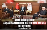 NELER KONUŞULDU? AKŞAM SAATLERİNDE  VALİLİK MAKAMINDA BULUŞTULAR!