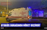 OTOBÜS DURAĞINDA NÖBET GEÇİRDİ!