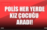 POLİS HER YERDE KIZ ÇOCUĞU ARADI!