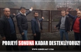 PROJEYİ SONUNA KADAR DESTEKLİYORUZ!