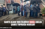 SAHTE ALKOL’DEN ÖLDÜĞÜ İDDİA EDİLEN ŞAHIS TOPRAĞA VERİLDİ!