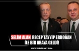 SELİM ALAN, RECEP TAYYİP ERDOĞAN  İLE BİR ARAYA GELDİ!