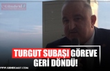 TURGUT SUBAŞI GÖREVE GERİ DÖNDÜ!