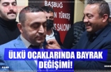 ÜLKÜ OCAKLARINDA BAYRAK DEĞİŞİMİ!