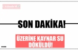 ÜZERİNE KAYNAR SU  DÖKÜLDÜ!